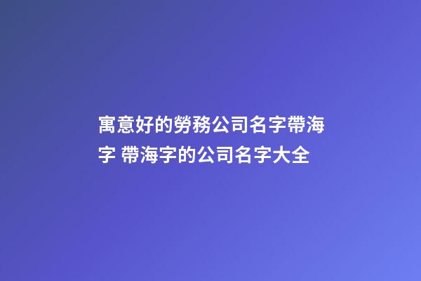 寓意好的勞務公司名字帶海字 帶海字的公司名字大全-第1張-公司起名-玄機派
